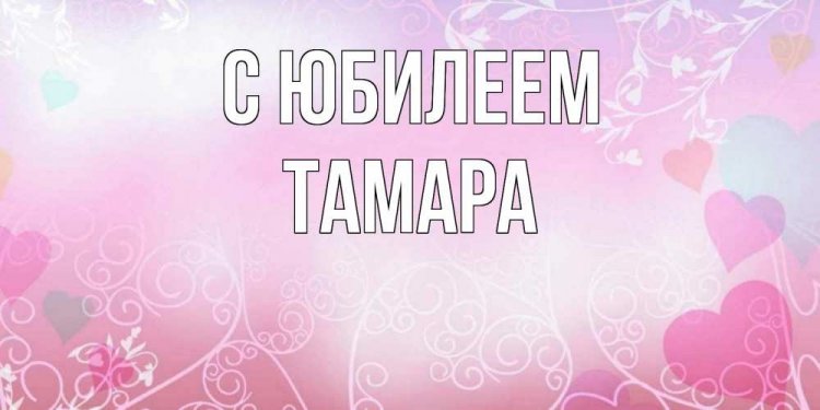 Открытки и картинки «С Днем рождения, Тамара!» на юбилей